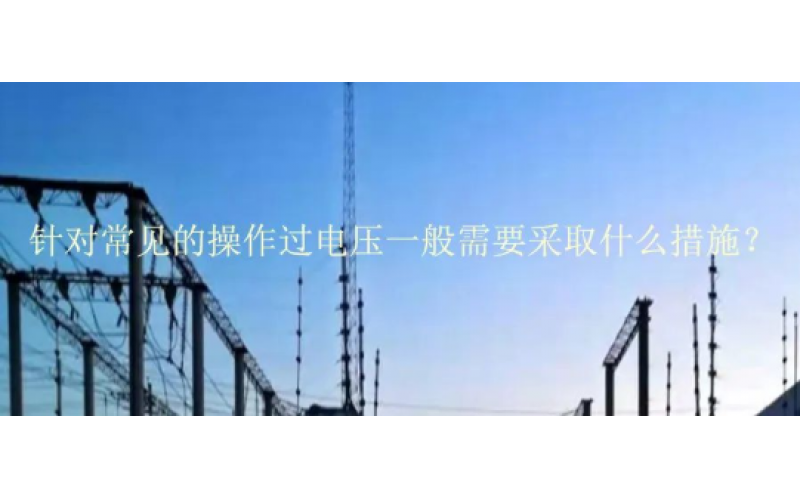 针对常见的操作过电压一般需要采取什么措施？